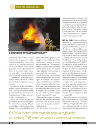 www.revistaincendio.com.br46
PLANEJAMENTO
www.revistaincendio.com.br46
responsabiliza pelas atividades financeira
e administrativa do grupo, como a elabo-
ração de atas e agendamento de reuniões,
convocação para treinamentos e presta-
ção de contas referente às taxas mensais
pagas pelas empresas participantes. O
Corpo de Bombeiros realiza o planeja-
mento das ações e treinamentos, confor-
me a necessidade das empresas filiadas:
“Os treinamentos ministrados são, por
exemplo, Prevenção e combate a incêndio
e Comando de emergência em grandes
eventos”.
As defesas civis de São Miguel Paulista e
Ermelino Matarazzo acompanham as reu-
niões e dão apoio aos membros do PAM;
já as empresas filiadas disponibilizam suas
instalações para as atividades e proveem
um valor mensal para o grupo.
Embora ainda não tenha precisado atuar
para combater uma situação de emergência
real,Amarocontaqueogrupojárealizoudi-
versossimuladoseestápreparadoparaatuar.
Para que o PAM entre em ação, basta que a
empresaafetadasoliciteoapoiodasoutrasfi-
liadas,pormeiodeumtelefonepré-definido,
e dos bombeiros e defesa civil, por meio dos
telefones convencionais. “Todavia, estamos
avaliandojuntoanossasrespectivasdiretorias
oprovisionamentodeverbaparaaaquisição
e implantação de um sistema unificado de
comunicação”, revela o coordenador.
Ele afirma ainda que o grupo de aten-
dimento a emergências é formado pelas
brigadas de cada empresa, mas com a parti-
cipação direta dos bombeiros e das defesas
civis das respectivas regiões. “As equipes
são formadas mediante cada cenário emer-
gencial e procedimento próprio do plano
de emergência de cada empresa, no qual
deveestarinseridooacionamentodoplano
de auxílio mútuo regional”, explica.
Paraarealizaçãodasaçõesdecombate,o
PAM utiliza os equipamentos definidos em
uma lista que consta do estatuto do grupo,
os quais devem ser adquiridos por cada em-
presa participante.
De acordo com Amaro, além de
treinamentossimuladoseministrados,ogru-
pojárealizouatividadescomovisitastécnicas
às empresas fabricantes de equipamentos
de emergência e uma visita técnica à Escola
de formação do Corpo de Bombeiros em
Franco da Rocha. “Tudo isso visa melhorar
o conhecimento técnico de equipamentos
e técnicas de treinamentos para multiplicar-
mos em nossas empresas”, conclui.
PAM Alto Tietê - Fundado em 23 de se-
tembro de 1993 por empresas da região
do Alto Tietê, em São Paulo, é administra-
do pelo Ciesp Alto Tietê e composto por
12 indústrias e entidades públicas, entre
as quais Comdec’s (Coordenadorias Mu-
nicipais de Defesa Civil) de Suzano, Poá,
Itaquaquecetuba, Ferraz de Vasconcelos
e São Miguel Paulista, Hospital Luzia de
Pinho Melo, Santa Casa de Mogi das Cru-
zes, Hospital Brás Cubas e o 17º GBPMSP
(Grupamento de Bombeiros da Polícia Mi-
litar do Estado de São Paulo). “O PAM é
um grupo de trabalho com o objetivo de
estabelecer diretrizes básicas e conjugar
esforços das indústrias, bombeiros, comis-
são de defesa civil e órgãos oficiais a fim de
assegurar maior eficiência no atendimento
de situações emergências, como incêndios
ou qualquer outro evento que possa acar-
retar danos às pessoas, patrimônios e ao
meio ambiente”, diz Marcio Manzini, coor-
denador do Grupo e Supervisor de Servi-
ço de Emergência/Bombeiros da Clariant,
umas das indústrias integrantes do PAM,
em Suzano (SP).
Segundo Manzini, além da estruturação
de um sistema de segurança com equipes
treinadas e recursos técnicos à disposição,
o PAM traz como grande benefício a soma
de experiências, concretizada por meio de
treinamentos mensais e discussões sobre os
Os membros voluntários dos PAMs recebem treinamentos de Brigada
de Incêndio ministrados pelos Corpos de Bombeiros conveniados
Os PAMs contam com estatutos próprios registrados
em cartório,CNPJ,conta em banco e diretoria administrativa
Foto:Clariant
 