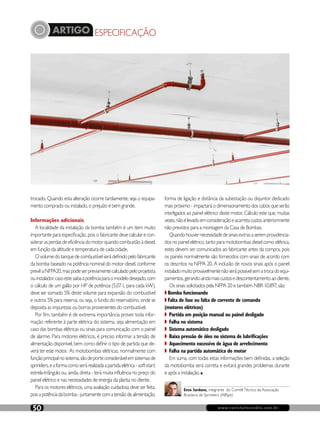 ARTIGO ESPECIFICAÇÃO
www.revistaincendio.com.br50
Enzo Sardano, integrante do ComitêTécnico da Associação
Brasileira de Sprinklers (ABSpk)
trocado. Quando esta alteração ocorre tardiamente, seja o equipa-
mento comprado ou instalado, o prejuízo é bem grande.
Informações adicionais
A localidade da instalação da bomba também é um item muito
importante para especificação, pois o fabricante deve calcular e con-
siderarasperdasdeeficiênciadomotorquandocombustãoàdiesel,
em função da altitude e temperatura de cada cidade.
Ovolumedotanquedecombustívelserádefinidopelofabricante
da bomba baseado na potência nominal do motor diesel, conforme
prevêaNFPA20,maspodeserpreviamentecalculadopeloprojetista
ouinstalador,casoestesaibaapotênciaparaomodelodesejado,com
o cálculo de um galão por HP de potência (5,07 L para cada kW).
deve ser somado 5% deste volume para expansão do combustível
e outros 5% para reserva, ou seja, o fundo do reservatório, onde se
deposita as impurezas ou borras provenientes do combustível.
Por fim, também é de extrema importância prover toda infor-
mação referente à parte elétrica do sistema, seja alimentação em
caso das bombas elétricas ou sinais para comunicação com o painel
de alarme. Para motores elétricos, é preciso informar a tensão de
alimentação disponível, bem como definir o tipo de partida que de-
verá ter este motor. 	As motobombas elétricas, normalmente com
funçãoprincipalnosistema,sãodeporteconsiderávelemsistemasde
sprinklers,eaformacomoserárealizadaapartidaelétrica-soft-start,
estrela-triângulo ou, ainda, direta - terá muita influência no preço do
painel elétrico e nas necessidades de energia da planta no cliente.
Para os motores elétricos, uma avaliação cuidadosa deve ser feita,
poisapotênciadabomba-juntamentecomatensãodealimentação,
forma de ligação e distância da subestação ou disjuntor dedicado
mais próximo - impactará o dimensionamento dos cabos que serão
interligados ao painel elétrico deste motor. Cálculo este que, muitas
vezes,nãoélevadoemconsideraçãoeacarretacustosanteriormente
não previstos para a montagem da Casa de Bombas.
Quandohouvernecessidadedesinaisextrasaseremprovidencia-
dos no painel elétrico, tanto para motobombas diesel como elétrica,
estes devem ser comunicados ao fabricante antes da compra, pois
os painéis normalmente são fornecidos com sinais de acordo com
os descritos na NFPA 20. A inclusão de novos sinais após o painel
instaladomuitoprovavelmentenãoserápossívelsematrocadoequi-
pamentos,gerandoaindamaiscustosedescontentamentoaocliente.
Os sinais solicitados pela NFPA 20 e também NBR 10.897, são:
◗ Bomba funcionando
◗ Falta de fase ou falta de corrente de comando
(motores elétricos)
◗ Partida em posição manual ou painel desligado
◗ Falha no sistema
◗ Sistema automático desligado
◗ Baixa pressão de óleo no sistema de lubrificações
◗ Aquecimento excessivo de água de arrefecimento
◗ Falha na partida automática do motor
Em suma, com todas estas informações bem definidas, a seleção
da motobomba será correta e evitará grandes problemas durante
e após a instalação. n
 