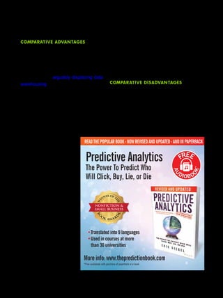 JA N UARY / F E BR UARY 2016 | 35A NA L Y T I C S
Therefore, warehousing is incongruent
with the current self-service movement
within data management, which seeks to
empower the business and give it more
control over its data.
COMPARATIVE DISADVANTAGES
Data lakes rectify the cost concerns
for storage and the rapidity of access as-
sociated with warehousing time-sensitive
big data. However, these benefits be-
come disadvantageous without critical
aspects of data management that require
COMPARATIVE ADVANTAGES
A comparison between data lakes
and traditional repository methods for
big data illustrate a number of pivotal ad-
vantages and disadvantages – for both.
Data lakes are arguably displacing data
warehousing as the de facto means of
storing data and facilitating analytics.
Multiple facets of data warehouses ren-
der them unsuitable for the quantities
and varieties of big data that are required
to truly profit from this technology. The
most readily apparent are storage costs,
which are exorbitant com-
pared to those for Hadoop.
The increase in sources
and types of big data mere-
ly exacerbates the stor-
age issue, and makes the
warehouse approach par-
ticularly unwieldy.
This fact is compound-
ed by the time consump-
tion of warehousing and
the traditional BI it was
designed to support. The
business is constantly wait-
ing for IT to model, prepare
and transform data before
any analysis and report-
ing is performed, which
decreases the value of the
velocity at which big data
is ingested and consumed.
Translated into 9 languages
Used in courses at more
than 30 universities
Predictive Analytics
The Power To Predict Who
Will Click, Buy, Lie, or Die
READ THE POPULAR BOOK - NOW REVISED AND UPDATED - AND IN PAPERBACK
*Free audiobook with purchase of paperback or e-book
More info: www.thepredictionbook.com
 