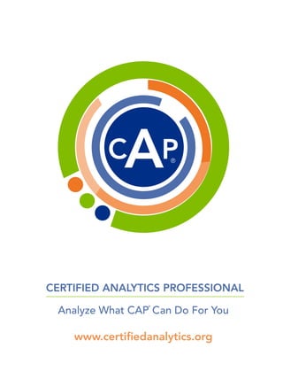 CERTIFIED ANALYTICS PROFESSIONAL
Analyze What CAP Can Do For You
www.certiﬁedanalytics.org
®
®
 