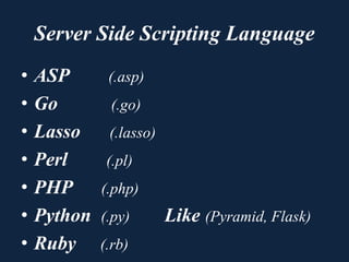 Server Side Scripting Language
• ASP (.asp)
• Go (.go)
• Lasso (.lasso)
• Perl (.pl)
• PHP (.php)
• Python (.py) Like (Pyramid, Flask)
• Ruby (.rb)
 