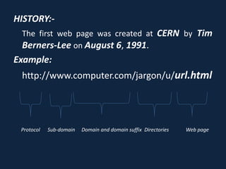 HISTORY:-
The first web page was created at CERN by Tim
Berners-Lee on August 6, 1991.
Example:
http://www.computer.com/jargon/u/url.html
Protocol Sub-domain Domain and domain suffix Directories Web page
 