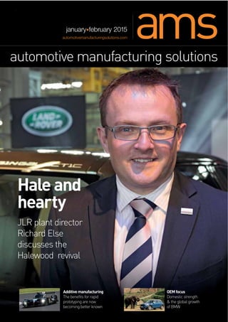 OEM focus
Domestic strength
& the global growth
of BMW
automotive manufacturing solutions
automotivemanufacturingsolutions.com
january february 2015
Additive manufacturing
The benefits for rapid
prototyping are now
becoming better known
Hale and
hearty
JLR plant director
Richard Else
discusses the
Halewood revival
 