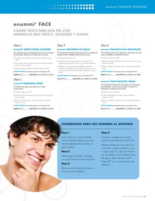 enummi ® CUIDADO PERSONAL




enummi ® FACE
CUATRO PASOS PARA UNA PIEL CON
APARIENCIA MÁS FRESCA, SALUDABLE Y JUVENIL


Paso 1                                                                                           Paso 3                                                                                           Paso 4
enummi GENTLE FACIAL CLEANSER
                    ®
                                                                                                 enummi RESTORING EYE CREAM
                                                                                                                   ®
                                                                                                                                                                                                  enummi® PROTECTIVE DAY MOISTURIZER
Una delicada espuma limpiadora que da una sensación                                              Un humectante penetrante que disminuye las señales de                                            Un humectante diario con protección solar para una piel
de suavidad, relajación e hidratación en la piel                                                 envejecimiento alrededor del área de los ojos                                                    suave, saludable y totalmente atractiva
• Contiene extractos herbales y vitaminas para hidratar mientras                                 • Contiene Transfer Factor E-XF™                                                                 • Contiene Transfer Factor E-XF™
  limpia
                                                                                                 • Proporciona una humectación superior y los beneﬁcios de                                        • Ofrece la conveniencia de FPS 15 para protección contra los rayos
• Incluye sábila, extracto de ﬂor de árnica para hacer del cuidado                                 fosfolípidos para suavizar la piel y otros humectantes profundos                                 solares UVA y UVB
   diario un ritual de relajación
                                                                                                 • Abastece a la piel con antioxidantes benéﬁcos y péptidos                                       • Reduce las señales de envejecimiento y provee antioxidantes para
• Ofrece opciones de cuidado natural para todo tipo de piel                                        conocidos por combatir los círculos debajo de los ojos y reducir                                 la piel
                                                                                                   la apariencia de hinchazón y las arrugas alrededor de los ojos
SOPORTE PRIMARIO: Antienvejecimiento, Antioxidante, Piel                                                                                                                                          SOPORTE PRIMARIO: Antienvejecimiento, Antioxidante, Piel
                                                                                                   y frente
(Botella de 4 ﬂ . oz) .......................Artículo #25025 Mayoreo: $12.95 | Menudeo: $17.95                                                                                                    (Botella de 1.7 ﬂ . oz.)...................Artículo #25029 Mayoreo: $29.95 | Menudeo: $34.95
                                                                                                 SOPORTE PRIMARIO: Antienvejecimiento, Antioxidante, Piel

                                                                                                 (Frasco de .5 ﬂ . oz.) ......................Artículo #25035 Mayoreo: $34.95 | Menudeo: $39.95
Paso 2
                                                                                                                                                                                                  enummi® NIGHT RECOVERY CREAM
enummi® REFRESHING TONER
                                                                                                                                                                                                  Un humectante enriquecido que trabaja con el proceso
Un refrescante vapor para elevar los niveles                                                                                                                                                      rejuvenecedor nocturno para ayudar a restaurar la
de pH diarios                                                                                                                                                                                     elasticidad e hidratación de la piel
• Contiene Transfer Factor XF®                                                                                                                                                                    • Contiene Transfer Factor E-XF™

• Fortiﬁca la piel con humectantes naturales como la jalea real y las                                                                                                                             • Contiene humectantes para ayudar a la piel a retener su
  ﬂores de peonía                                                                                                                                                                                   hidratación natural

• Restaura el balance del pH y elimina las impurezas y células                                                                                                                                    • Reduce las señales de envejecimiento y provee antioxidantes para
  muertas en la piel                                                                                                                                                                                la piel

SOPORTE PRIMARIO: Antienvejecimiento, Antioxidante, Piel                                                                                                                                          SOPORTE PRIMARIO: Antienvejecimiento, Antioxidante, Piel

(Botella de 4 ﬂ . oz.) ......................Artículo #25027 Mayoreo: $16.95 | Menudeo: $21.95                                                                                                    (Frasco de 1 ﬂ . oz.) .......................Artículo #25043 Mayoreo: $34.95 | Menudeo: $39.95




                                                                                                           SUGERENCIAS PARA LOS HOMBRES AL AFEITARSE


                                                                                                           Paso 1                                                                                  Paso 4
                                                                                                           Lavar rostro con enummi Gentle                                                          Humecta y protege con enummi
                                                                                                           Facial Cleanser. Resulta aún mejor                                                      Protective Day Moisturizer SPF 15®.
                                                                                                           afeitarse después de un baño con
                                                                                                                                                                                                   Afeitarse puede ser una rutina muy
                                                                                                           agua caliente.
                                                                                                                                                                                                   incómoda. ¡Prueba enummi y pon
                                                                                                           Paso 2                                                                                  tu mejor cara! Si sufres de irritación
                                                                                                           Afeitar según se desee. Enjuagar                                                        por el rastrillo y otras molestias trata
                                                                                                           con agua fría para cerrar los poros.                                                    de aplicar 4Life Transfer Factor®
                                                                                                                                                                                                   RenewAll™ en tu rostro después de
                                                                                                           Paso 3                                                                                  afeitarte.
                                                                                                           Rociar enummi Refreshing Toner en
                                                                                                           el rostro recién afeitado.




                                                                                                                                                                                                                                                    WWW.4LIFE.COM/USSPANISH [15]
 