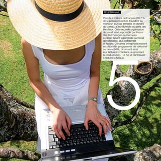 télétravail 
Plus de 4 millions de Français (16,7 % 
de la population active) travaillent au 
moins un jour par semaine en dehors 
du bureau, à leur domicile ou dans des 
tiers lieux. Cette nouvelle organisation 
du travail, rendue possible par l’essor 
des technologies numériques, 
explose, faisant la part belle au travail 
dématérialisé, plus collaboratif 
et flexible. Certaines entreprises mettent 
en place des programmes de télétravail 
ou de mobilité, diminuant ainsi 
leur facture immobilière, augmentant 
la productivité (+ 13 %), et contribuant 
à réduire la fatigue. 5 
parolesdelus.com 23 
 