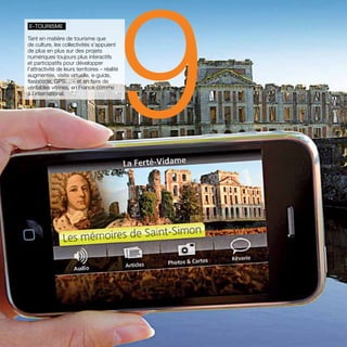 9 e-tourisme 
Tant en matière de tourisme que 
de culture, les collectivités s’appuient 
de plus en plus sur des projets 
numériques toujours plus interactifs 
et participatifs pour développer 
l’attractivité de leurs territoires – réalité 
augmentée, visite virtuelle, e-guide, 
flashcode, GPS… – et en faire de 
véritables vitrines, en France comme 
à l’international. 
26 Paroles d’élus tome 10 
 