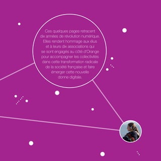 Ces quelques pages retracent 
dix années de révolution numérique. 
Elles rendent hommage aux élus 
et à leurs dix associations qui 
se sont engagés au côté d’Orange 
pour accompagner les collectivités 
dans cette transformation radicale 
de la société française et faire 
émerger cette nouvelle 
donne digitale. 
 
