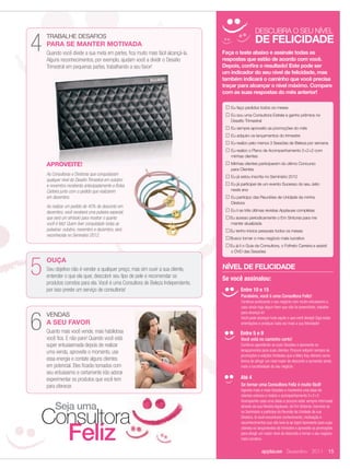 DESCUBRA O SEU NÍVEL

            4                                                                                                 DE FELICIDADE
                TRABALHE DESAFIOS
                PARA SE MANTER MOTIVADA
                Quando você divide a sua meta em partes, ﬁca muito mais fácil alcançá-la.   Faça o teste abaixo e assinale todas as
                Alguns reconhecimentos, por exemplo, ajudam você a dividir o Desaﬁo         respostas que estão de acordo com você.
                Trimestral em pequenas partes, trabalhando a seu favor!                     Depois, conﬁra o resultado! Este pode ser
                                                                                            um indicador do seu nível de felicidade, mas
                                                                                            também indicará o caminho que você precisa
                                                                                            traçar para alcançar o nível máximo. Compare
                                                                                            com as suas respostas do mês anterior!

                                                                                               Eu faço pedidos todos os meses
                                                                                               Eu sou uma Consultora Estrela e ganho prêmios no
                                                                                               Desaﬁo Trimestral
                                                                                               Eu sempre aproveito as promoções do mês
                                                                                               Eu adquiro os lançamentos do trimestre
                                                                                               Eu realizo pelo menos 3 Sessões de Beleza por semana
                                                                                               Eu realizo o Plano de Acompanhamento 2+2+2 com
                                                                                               minhas clientes

                APROVEITE!                                                                     Minhas clientes participaram do último Concurso
                                                                                               para Clientes
                As Consultoras e Diretoras que conquistaram
                                                                                               Eu já estou inscrita no Seminário 2012
                qualquer nível do Desaﬁo Trimestral em outubro
                e novembro receberão antecipadamente a Bolsa                                   Eu já participei de um evento Sucesso do seu Jeito
                Carteira junto com o pedido que realizarem                                     neste ano
                em dezembro.                                                                   Eu participo das Reuniões de Unidade da minha
                                                                                               Diretora
                Ao realizar um pedido de 40% de desconto em
                dezembro, você receberá uma pulseira especial,                                 Eu li as três últimas revistas Applause completas
                que será um símbolo para mostrar o quanto                                      Eu acesso periodicamente o Em Sintonia para me
                você é feliz! Quem tiver conquistado todas as                                  manter atualizada
                pulseiras: outubro, novembro e dezembro, será                                  Eu tenho inícios pessoais todos os meses
                reconhecida no Seminário 2012.
                                                                                               Busco tornar o meu negócio mais lucrativo
                                                                                               Eu já li o Guia da Consultora, o Folheto Carreira e assisti
                                                                                               o DVD das Sessões




            5
                OUÇA
                Seu objetivo não é vender a qualquer preço, mas sim ouvir a sua cliente,    NÍVEL DE FELICIDADE
                entender o que ela quer, descobrir seu tipo de pele e recomendar os
                                                                                            Se você assinalou:
                produtos corretos para ela. Você é uma Consultora de Beleza Independente,
                por isso preste um serviço de consultoria!                                           Entre 10 e 15
                                                                                                     Parabéns, você é uma Consultora Feliz!
                                                                                                     Continue praticando o seu negócio com muito entusiasmo e,
                                                                                                     caso ainda haja algum item que não foi preenchido, trabalhe




            6
                                                                                                     para alcançá-lo!
                VENDAS                                                                               Você pode alcançar tudo aquilo o que você deseja! Siga estas
                A SEU FAVOR                                                                          orientações e pratique cada vez mais a sua felicidade!
                Quanto mais você vende, mais habilidosa                                              Entre 5 e 9
                você ﬁca. E não pare! Quando você está                                               Você está no caminho certo!
                super entusiasmada depois de realizar                                                Continue agendando as suas Sessões e apresente os
                uma venda, aproveite o momento, use                                                  lanaçamentos para suas clientes. Procure adquirir sempre as
                                                                                                     promoções e edições limitadas que a Mary Kay oferece como
                essa energia e contate alguns clientes                                               forma de atingir um nível maior de desconto e aumentar ainda
                em potencial. Eles ﬁcarão tomados com                                                mais a lucratividade do seu negócio.
                seu entusiasmo e certamente irão adorar
                experimentar os produtos que você tem                                                Até 4
                para oferecer.                                                                       Se tornar uma Consultora Feliz é muito fácil!
                                                                                                     Agende mais e mais Sessões e mantenha uma base de
                                                                                                     clientes extensa e realize o acompanhamento 2+2+2.
                                                                                                     Acompanhe cada uma delas e procure estar sempre informada
                     Seja uma                                                                        através da sua Revista Applause, do Em Sintonia. Inscreva-se


                Consultora                                                                           no Seminário e participe da Reunião de Unidade da sua
                                                                                                     Diretora, lá você encontrará conhecimento, motivação e




                            Feliz
                                                                                                     reconhecimentos que vão levá-la ao topo! Apresente para suas
                                                                                                     clientes os lançamentos do trimestre e aproveite as promoções
                                                                                                     para atingir um maior nível de desconto e tornar o seu negócio
                                                                                                     mais lucrativo.


                                                                                                                  applause Dezembro 2011 15



14-15.indd 15                                                                                                                                           11/21/11 8:00 PM
 