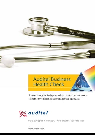 Auditel Business
     Health Check

A non-disruptive, in-depth analysis of your business costs
from the UK’s leading cost management specialists




Fully equipped to manage all your essential business costs


www.auditel.co.uk
 