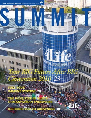 4Life Distributor Magazine | November/December 2010
    ®




        Your BIG Future After BIG
        Convention 2010 23
        FUEL YOUR
        IMMUNE SYSTEM! 20

        THE NEXT STEP IN 4LIFE’S
        HUMANITARIAN ENDEAVORS 36

        INSPIRING YOU TO GREATNESS 40
 