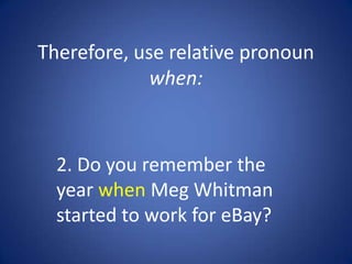 Therefore, use relative pronoun
             when:



  2. Do you remember the
  year when Meg Whitman
  started to work for eBay?
 