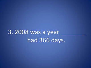 3. 2008 was a year _______
       had 366 days.
 