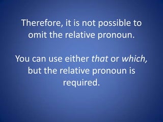 Therefore, it is not possible to
  omit the relative pronoun.

You can use either that or which,
   but the relative pronoun is
            required.
 