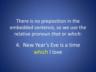 There is no preposition in the
embedded sentence, so we use the
 relative pronoun that or which:

  4. New Year’s Eve is a time
        which I love
 