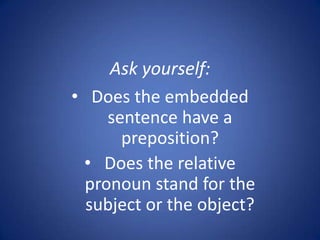Ask yourself:
• Does the embedded
     sentence have a
       preposition?
 • Does the relative
  pronoun stand for the
  subject or the object?
 