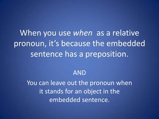 When you use when as a relative
pronoun, it’s because the embedded
    sentence has a preposition.

                    AND
   You can leave out the pronoun when
       it stands for an object in the
            embedded sentence.
 
