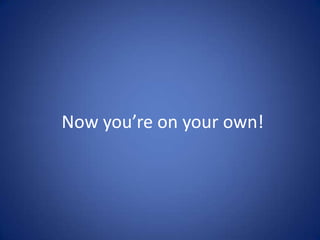 Now you’re on your own!
 