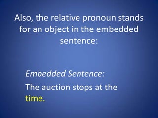 Also, the relative pronoun stands
 for an object in the embedded
            sentence:


  Embedded Sentence:
  The auction stops at the
  time.
 