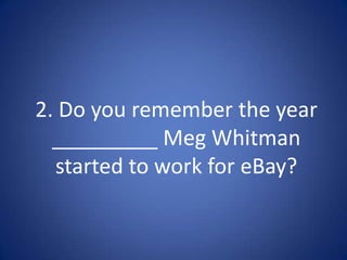 2. Do you remember the year
  _________ Meg Whitman
  started to work for eBay?
 