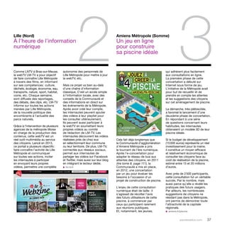 2 3 Amiens Métropole (Somme) 
parolesdelus.com 37 
Cela fait déjà longtemps que 
la Communauté d’agglomération 
d’Amiens Métropole a pris 
le tournant de l’ère numérique. 
Après l’e-concertation pour 
adapter le réseau de bus aux 
attentes des citoyens, en 2011 
(lire tome 8, page 111), la 
Communauté a mis en place, 
en 2012, une concertation 
par un jeu pour évaluer les 
besoins à l’occasion d’un 
projet de construction de piscine. 
L’enjeu de cette consultation 
numérique était de taille : il 
s’agissait de récolter l’avis 
des futurs utilisateurs de cette 
piscine, à commencer par 
ceux qui participent rarement 
aux réunions publiques. 
Et, notamment, les jeunes, 
Comme LNTV à Bras-sur-Meuse, 
la webTV LM-TV a pour objectif 
de faire connaître Lille Métropole 
à travers des films, en informant 
sur ses compétences : culture, 
déchets, écologie, économie, eau, 
transports, nature, sport, habitat, 
voirie, etc. Chaque semaine, 
sont diffusés des reportages, 
des débats, des clips, etc. LM-TV 
informe sur toutes les actions 
menées par Lille Métropole, 
de la nouvelle politique des 
encombrants à l’actualité des 
parcs naturels. 
Grâce à l’intervention de plusieurs 
agences de la métropole lilloise 
en charge de la production des 
contenus, cette webTV est un 
réel outil multimédia au service 
des citoyens. Lancé en 2013, 
ce portail a plusieurs objectifs : 
faire connaître l’activité de Lille 
Métropole et communiquer 
sur toutes ses actions, inciter 
les internautes à participer 
en envoyant leurs propres 
vidéos, permettre une complète 
autonomie des personnels de 
Lille Métropole pour mettre à jour 
la webTV, etc. 
Mais ce projet va bien au-delà 
d’une chaîne d’information 
classique. C’est un accès simple 
à l’information locale, avec des 
conseils de la Communauté et 
des informations en direct sur 
les événements de la Métropole. 
Après avoir créé leur compte, 
les internautes peuvent ajouter 
des vidéos à leur playlist pour 
les consulter ultérieurement. 
Ils peuvent aussi participer à 
la webTV en soumettant leurs 
propres vidéos au comité 
de rédaction de LM-TV. Les 
internautes découvrent les vidéos 
réalisées près de chez eux 
en sélectionnant leur commune 
ou leur territoire. De plus, LM-TV, 
connectée aux réseaux sociaux, 
permet aux internautes de 
partager les vidéos sur Facebook 
et Twitter, mais aussi sur leur blog 
en intégrant le lecteur dédié. 
u lm-tv.fr 
qui adhèrent plus facilement 
aux consultations en ligne. 
La première phase de cette 
concertation a débuté sur 
Internet sous forme de jeu. 
L’initiative de la Métropole avait 
pour but de recueillir et de 
prendre en compte les attentes 
et les suggestions des citoyens 
sur cet aménagement de piscine. 
La démarche, très plébiscitée, 
a favorisé le lancement d’une 
deuxième phase de concertation. 
En répondant à une série 
de questions concernant leurs 
habitudes, les internautes 
obtenaient un modèle 3D de leur 
piscine idéale. 
Si le budget de développement 
(15 000 euros) représente un réel 
investissement pour la mairie, 
il constitue un moyen efficace 
et relativement économique de 
consulter les citoyens face au 
coût de réalisation de la piscine, 
estimé entre 15 et 20 millions 
d’euros. 
Avec près de 2 500 participants, 
cette consultation fut un véritable 
succès. Par le nombre, mais 
aussi parce qu’elle a révélé les 
pratiques des futurs usagers. 
Par ailleurs, les nombreuses 
suggestions de citoyens ne 
résidant pas dans la Métropole, 
ont permis de démontrer toute 
l’attractivité de la capitale 
régionale. 
u amiens.fr/piscine 
Un jeu en ligne 
pour construire 
sa piscine idéale 
Lille (Nord) 
À l’heure de l’information 
numérique 
 