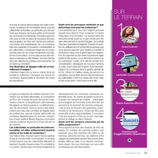 sur 
le terrain 
1 
2 
3 
4 
parolesdelus.com 39 
en ligne du paiement de certains services, l’ins-cription 
sur les listes électorales, la consultation 
du PLU, etc. Ensuite, du point de vue de l’orga-nisation 
interne, la simplification administrative 
fait gagner un temps précieux. La télétransmis-sion 
de documents, dont le circuit a été réduit, 
notamment celui des contrôles de légalité dans 
les préfectures, permet d’éviter désormais de 
nombreux déplacements. En somme, l’impres-sion 
d’avoir quitté le Moyen-Âge pour vivre dans 
une ère moderne. Aujourd’hui, le bon élu est un 
élu informé. 
Les collectivités, en particulier les intercom-munalités, 
ont-elles suffisamment investi le 
champ et les outils du numérique ? 
Tout reste à faire, d’autant que le champ explose 
et que le monde entier communique : le nombre 
d’informations que les collectivités diffusent et 
reçoivent double chaque année. Ni compétents 
ni ouverts, certains élus ont freiné localement le 
développement du numérique. Certaines col-lectivités 
aussi, de crainte de perdre du pouvoir. 
D’autres ont manqué de moyens… Il faut aider, 
accompagner les hommes et les femmes, les 
convaincre et recenser les bonnes pratiques : 
c’est là que se trouvent des gisements d’éco-nomies 
et de temps pour rendre les élus plus 
productifs et plus responsabilisés. L’innovation 
n’est pas toujours à Paris ou à Lyon, mais éga-lement 
en Ariège ou dans l’Aveyron. 
Quels sont les secteurs concernés par de 
telles progressions ? 
Nous signons encore des dizaines de kilos de 
papier. En matière de marchés publics, par 
exemple, pour des chantiers de métro ou de 
tramway. Dans les services, les relations entre 
usagers et prestataires peuvent être encore amé-liorées. 
Mais au-delà, nous devons continuer, 
sans cesse, de nous interroger sur ces outils 
numériques pour les faire évoluer. 
et social, le champ démocratique, les outils numé-riques 
constituant de formidables atouts pour les 
collectivités territoriales, en particulier pour les ser-vices 
aux citoyens. De la plus petite communauté 
de communes à la métropole, l’innovation joue son 
rôle, avec la mise en place de nouveaux services, 
dans la gestion de l’état civil, l’accès aux cantines, 
à la crèche, à la médiathèque, etc. Le numérique 
offre des capacités d’innovation considérables, et 
les collectivités y contribuent largement en soute-nant 
les start-up, en incitant localement à la créa-tion 
et à l’innovation, comme dans le cas des can-tines 
numériques ou des fablabs. Tous les champs 
de la vie collective et publique sont concernés, de 
la crèche au cimetière ! 
Une illustration se dégage-t-elle de ce four-millement 
d’usages ? 
L’élément majeur est qu’aucun champ de la vie 
sociale et collective n’échappe aux atouts du 
numérique, lequel facilite le quotidien de toutes 
les populations. 
Quels sont les principaux obstacles et que 
préconisez-vous pour les contourner ? 
L’accessibilité pour tous est l’objectif principal 
auquel nous devons nous consacrer, à travers 
l’éducation et la formation. La fracture entre les 
territoires existe aussi sur le plan social pour les 
gens démunis face à ces technologies. Je voudrais 
citer deux exemples émergents. D’abord, la ques-tion 
du vieillissement et l’ensemble de services que 
nous devons apporter pour faciliter le maintien à 
domicile et mieux vivre le grand âge. De l’adapta-tion 
du logement au lien entre la personne âgée 
isolée et les autres, nous attendons beaucoup 
du numérique. L’enjeu et le défi de société sont 
considérables : développer de nouveaux services 
et outils, créant ainsi des emplois. Autre exemple : 
l’apport du numérique dans la gestion globale de 
la cité, offrant un meilleur niveau de service à la 
population, tout en étant source d’économies pour 
les collectivités. C’est tout l’enjeu des smart cities 
et des smart grids : mieux faire vivre la ville. 
Grand Cahors 
Lamballe Communauté 
Grand Autunois Morvan 
Communauté 
d’agglomération dracénoise 
 