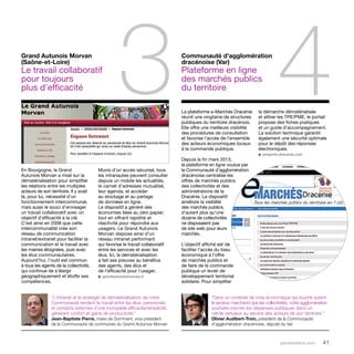 3 4 Communauté d’agglomération 
parolesdelus.com 41 
dracénoise (Var) 
Plateforme en ligne 
des marchés publics 
du territoire 
La plateforme e-Marchés Dracénie 
réunit une vingtaine de structures 
publiques du territoire dracénois. 
Elle offre une meilleure visibilité 
des procédures de consultation 
et favorise l’accès de l’ensemble 
des acteurs économiques locaux 
à la commande publique. 
Depuis la fin mars 2013, 
la plateforme en ligne voulue par 
la Communauté d’agglomération 
dracénoise centralise les 
offres de marchés publics 
des collectivités et des 
administrations de la 
Dracénie. Le dispositif 
améliore la visibilité 
des marchés publics, 
d’autant plus qu’une 
dizaine de collectivités 
ne disposaient pas 
de site web pour leurs 
marchés. 
L’objectif affiché est de 
faciliter l’accès du tissu 
économique à l’offre 
de marchés publics et 
de faire de la commande 
publique un levier de 
développement territorial 
solidaire. Pour simplifier 
En Bourgogne, le Grand 
Autunois Morvan a misé sur la 
dématérialisation pour simplifier 
les relations entre les multiples 
acteurs de son territoire. Il y avait 
là, pour lui, nécessité d’un 
fonctionnement intercommunal, 
mais aussi le souci d’envisager 
un travail collaboratif avec un 
objectif d’efficacité à la clé. 
C’est ainsi en 2008 que cette 
intercommunalité crée son 
réseau de communication 
intranet/extranet pour faciliter la 
communication et le travail avec 
les mairies éloignées, puis avec 
les élus communautaires. 
Aujourd’hui, l’outil est commun 
à tous les agents de la collectivité, 
qui continue de s’élargir 
géographiquement et étoffe ses 
compétences. 
Munis d’un accès sécurisé, tous 
les intranautes peuvent consulter 
depuis un mobile les actualités, 
le carnet d’adresses mutualisé, 
leur agenda, et accéder 
au stockage et au partage 
de données en ligne. 
Le dispositif a généré des 
économies liées au zéro papier, 
tout en offrant rapidité et 
réactivité pour répondre aux 
usagers. Le Grand Autunois 
Morvan dispose ainsi d’un 
réseau intranet performant 
qui favorise le travail collaboratif 
entre les services et avec les 
élus. Ici, la dématérialisation 
a fait ses preuves au bénéfice 
des agents, des élus et 
de l’efficacité pour l’usager. 
u grandautunoismorvan.fr 
la démarche dématérialisée 
et attirer les TPE/PME, le portail 
propose des fiches pratiques 
et un guide d’accompagnement. 
La solution technique garantit 
également une sécurité optimale 
pour le dépôt des réponses 
électroniques. 
u emarche.dracenie.com 
Grand Autunois Morvan 
(Saône-et-Loire) 
Le travail collaboratif 
pour toujours 
plus d’efficacité 
“L’intranet et la stratégie de dématérialisation de notre 
Communauté rendent le travail entre les élus, personnels 
et contacts externes d’une incroyable efficacité/simplicité, 
générant confort et gains de productivité.” 
Jean-Baptiste Pierre, maire de Sommant, vice-président 
de la Communauté de communes du Grand Autunois Morvan 
“Dans un contexte de crise économique qui touche autant 
le secteur marchand que les collectivités, notre agglomération 
souhaite inscrire les dépenses publiques dans un 
cercle vertueux au service des acteurs de son territoire.” 
Olivier Audibert-Troin, président de la Communauté 
d’agglomération dracénoise, député du Var 
 