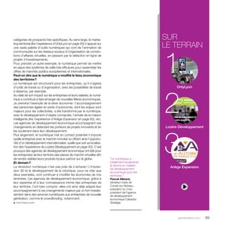 sur 
le terrain 
1 
2 
OnlyLyon 
3 “Le numérique a 
totalement bouleversé 
la donne en matière 
de développement 
économique pour les 
territoires.” 
Pascal Allizard, 
sénateur-maire de 
Condé-sur-Noireau, 
président du Cner, 
président de l’agence 
de développement 
économique Calvados 
Stratégie 
Lozère Développement 
parolesdelus.com 59 
catégories de prospects très spécifiques. Au sens large, le marke-ting 
territorial (lire l’expérience d’OnlyLyon en page 63) s’appuie sur 
une vaste palette d’outils numériques qui vont de l’animation de 
communautés sur les réseaux sociaux à l’organisation de conven-tions 
d’affaires virtuelles, en passant par la détection en ligne de 
projets d’investissements. 
Pour prendre un autre exemple, le numérique permet de mettre 
en place des systèmes de veille très efficaces pour rassembler les 
offres de marchés publics européennes et internationales. 
Peut-on dire que le numérique a modifié le tissu économique 
des territoires ? 
Le numérique est structurant pour les entreprises, qu’il s’agisse 
d’outils de travail ou d’organisation, avec les possibilités de travail 
à distance, par exemple. 
Au-delà de son impact sur les entreprises et leurs salariés, le numé-rique 
a contribué à faire émerger de nouvelles filières économiques. 
Je prendrai l’exemple de la silver économie : l’accompagnement 
des personnes âgées en perte d’autonomie, dont les enjeux sont 
majeurs pour les collectivités, a été transformé par le numérique, 
avec le développement d’objets connectés, l’arrivée de la maison 
intelligente (lire l’expérience d’Ariège Expansion en page 62), etc. 
Les agences de développement économique accompagnent ces 
changements en détectant les porteurs de projets innovants et en 
les soutenant dans leur développement. 
Plus largement, le numérique met en contact potentiel n’importe 
quelle entreprise avec le marché mondial, lui offrant ainsi l’opportu-nité 
d’un développement internationalisé, quelle que soit sa localisa-tion 
(lire l’expérience de Lozère Développement en page 63). C’est 
pourquoi des agences de développement économique ont bâti pour 
les entreprises de leur territoire des places de marché virtuelles afin 
de rendre visibles leurs produits locaux partout sur le globe. 
Et demain ? 
La révolution numérique n’est pas près de s’achever ! L’impres-sion 
3D et le développement de la robotique, pour ne citer que 
deux exemples, vont continuer à modifier les économies de nos 
territoires. Les agences de développement économique, grâce à 
leur expertise et à leur connaissance intime des entreprises de 
leur territoire, l’ont bien compris : elles ont ainsi déjà adapté leur 
accompagnement à ces changements majeurs par un fort investis-sement 
dans des services numériques aux entreprises de nouvelle 
génération, comme le crowdfunding, notamment. 
u cner-france.com 
Ariège Expansion 
 