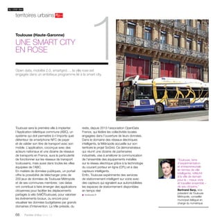 du côté des territoires urbains 
Toulouse (Haute-Garonne) 
Une smart city 
1 
en rose 
Toulouse sera la première ville à implanter 
l’Application billettique commune (ABC), un 
système qui doit permettre à n’importe quel 
détenteur de smartphone NFC de payer 
et de valider son titre de transport avec son 
mobile. L’application, coconçue avec des 
acteurs nationaux et une dizaine de réseaux 
de transports en France, aura la particularité 
de fonctionner sur les réseaux de transport 
toulousains, mais aussi dans toutes les villes 
équipées de l’ABC. 
En matière de données publiques, un portail 
offre la possibilité de télécharger près de 
200 jeux de données de Toulouse Métropole 
et de ses communes membres : ces datas 
ont contribué à faire émerger des applications 
citoyennes pour faciliter les déplacements 
partagés à vélo (VélÔToulouse), pour valoriser 
les événements locaux, ou encore pour 
visualiser les données budgétaires par grands 
domaines d’intervention. La Ville préside, du 
68 Paroles d’élus tome 10 
reste, depuis 2013 l’association OpenData 
France, qui fédère les collectivités locales 
engagées dans l’ouverture de leurs données. 
Dans le domaine des réseaux électriques 
intelligents, la Métropole accueille sur son 
territoire le projet SoGrid. Ce démonstrateur, 
qui réunit une dizaine de partenaires 
industriels, vise à améliorer la communication 
de l’ensemble des équipements installés 
sur le réseau électrique grâce à la technologie 
du courant porteur en ligne (CPL) et à des 
capteurs intelligents. 
Enfin, Toulouse expérimente des services 
de stationnement intelligent sur voirie avec 
des capteurs qui signalent aux automobilistes 
les espaces de stationnement disponibles 
en temps réel 
u toulouse.fr 
“Toulouse, terre 
d’expérimentation 
et entrepreneuriale 
en termes de ville 
intelligente, réfléchit 
à la ville de demain 
pour le « mieux vivre 
et travailler ensemble » 
de ses citoyens.” 
Bertrand Serp, vice-président 
de Toulouse 
Métropole, conseiller 
municipal délégué en 
charge du numérique 
Open data, mobilité 2.0, smartgrid…, la ville rose est 
engagée dans un ambitieux programme lié à la smart city. 
 