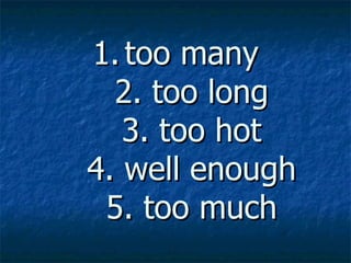 1. too many
  2. too long
   3. too hot
4. well enough
 5. too much
 