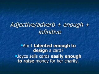 Adjective/adverb + enough +
           infinitive
   Am   I talented enough to
           design a card?
 Joyce sells cards easily enough
  to raise money for her charity.
 