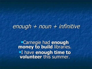 enough + noun + infinitive

   Carnegiehad enough
  money to build libraries.
  I have enough time to
  volunteer this summer.
 