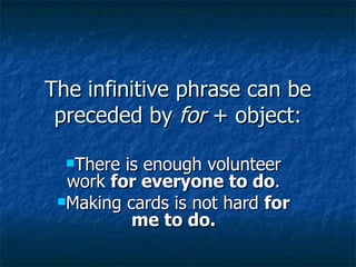 The infinitive phrase can be
 preceded by for + object:

  There is enough volunteer
  work for everyone to do.
 Making cards is not hard for
          me to do.
 