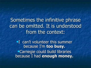 Sometimes the infinitive phrase
can be omitted. It is understood
       from the context:
   Ican’t volunteer this summer
      because I’m too busy.
   Carnegie could build libraries
  because I had enough money.
 