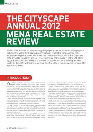 Middle East

THE CITYSCAPE
ANNUAL 2012
MENA REAL ESTATE
REVIEW
Against a backdrop of volatility in the global property market, many emerging regions
including the Middle East have proven remarkably resilient to the economic crisis
and have emerged as favourable real estate investment destinations. The Cityscape
2012 Annual Review looks back at the performance of the markets of the UAE, Qatar,
Egypt, Saudi Arabia and Turkey and provides an outlook for 2013. Although market
fundamentals differ within the respective countries, the region as a whole is headed for
a promising future.

Introduction:

O

n a global level, sentiment and levels of activity in the world’s major
real estate markets experienced many ups and downs during the
first half of 2012. Although the second quarter saw a modest rebound in
investment and leasing turnover after a slow start to the year, economic
uncertainty continues to affect investor sentiment, the Jones Lang LaSalle
Global Market Perspective Q3 2012 observed. “Deals are taking longer to
close and the market remains polarised as investors steer clear of risky
assets, focusing instead on prime product in core markets like London,
Paris and New York,” the report said.
Amidst the global economic uncertainty and the deepening of the
Eurozone crisis, many emerging markets around the world, in particular
in the Middle East, have shown noticeable resilience and have gained
increasing attention as safe havens for international investors.
The UAE is probably the most striking example of healthy recovery in
2012 so far. Heavily hit by the financial crisis in 2008, Dubai’s property
prices had fallen as much as 50%. This year, property prices have bounced
back in key locations in the emirate and experts predict a bright future for
Dubai’s real estate market.
Qatar, the world’s richest country by per capita GDP has continued with
high economic growth, thanks to a rebound in oil prices and its massive
natural gas reserves. In 2012, the Gulf State has continued with massive

12 I CITYSCAPE I DECEMBER 2012

infrastructure and real estate developments in anticipation of the FIFA
2022 World Cup, which will transform Qatar’s real estate landscape.
In Egypt, the last months of this year have for the first time seen a
welcome return to more settled and stable conditions in the market.
Following the election of President Morsi in June, investor confidence has
begun returning to the market as the country regains political stability.
Saudi Arabia, as the Middle’s East’s largest economy, has introduced its
long awaited mortgage law this year which, if fully realised, will help combat
the lack of availability of housing for low to mid-low income earners and
encourage greater professionalism in the home building industry.
Finally, Turkey, which has seen its real estate markets boom across all
sectors in recent years, continues to attract significant interest from foreign
investors, which is further heighted by the introduction of the Reciprocity
Law that came into effect in May. The law lifts the condition of reciprocity
for private persons to buy property in Turkey and is expected to further
boost development and investment activity in the real estate market.
Following the immense success of the Cityscape Global exhibition, held
in Dubai in October this year, it becomes clear that emerging economies
around the world are shifting the dynamics of the global real estate
landscape and are gaining increasing attraction as real estate investment
destinations.

 