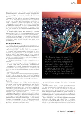 JAPAN

I

n the wake of recovery from the global financial crisis, Asia Pacific
markets will continue to drive global growth for the remainder of
the year, according to the Jones Lang LaSalle (JLL) Q3 Global Market
Perspective.
According to JLL , in Q2 2012, Asia Pacific was the only global region to
show a year-on-year (YOY) increase in investor activity, up 30 per cent
compared to last year, while Japan led the rebound in investment volumes
(+290% YOY) on the back of recovery from the earthquake in March 2011.
According to a 2011 research report by Nomura Research Institute, despite
the weak economic growth of last year, Japan is expected to remain ahead
of high-growth countries including India, Brazil and Russia up to at least
2020. Tokyo will remain the world’s top metropolis in terms of population
and GDP.
The Japanese market, of which Tokyo represents 70%, is the third
largest in the world after the US and China. Compared to the US and China,
however, Japan, which has investable properties worth more than USD 2
trillion, has a much smaller land area. Therefore, most of the properties are
concentrated in a few cities. In fact, the Tokyo region alone accounts for
70% of the total value of investable properties in Japan (Source: Nomura
Research Institute).

Real estate post March 2011
The tragic earthquake of 2011 evidently had an immediate effect on the
country’s real estate market, however investor confidence soon returned.
Will Johnson, Associate at Savills Japan, commented:
“The market ground to a standstill in the first quarter following
the earthquake. Overseas investors were concerned in the months
immediately following the disaster but this has subsided as reported
damage to property was negligible and the risk of radioactive
contamination in the major cities non-existent. After the initial post-quake
shock, domestic firms resumed investment activity within the quarter and
the debt markets reopened in earnest.”
The earthquake has also brought several pre-existing concerns to the
foreground.
“Seismic resistance has always been a factor in building selection, but
it has become a higher priority. The market was in a beginning phase of
a recovery when the earthquake struck and soon after the Euro crisis
[started]. This had a dampening effect on the recovery [of the market],”
commented James Fink, Senior Managing Director at Colliers International
Japan.
Will Johnson further added:
“From a leasing perspective, tenants are showing a strong preference
for modern properties built to up-to-date seismic codes. Newly built
properties equipped with latest seismic technology are achieving a demand
premium, especially those with independent power generation facilities.”

“The Tokyo residential market is
a stable investment environment
most suited for investors seeking
core/core-plus returns. Rents in
the mid-market are not prone to
volatile fluctuation and occupancy
rates have remained consistently
high since the global financial crisis.”

Residential
Generally more stable than retail and office, the residential sector is
currently said to offer the most attractive investment opportunities in
the country. According to the Q1 2012 Japan Investment Update Report
by Colliers International, middle income and compact rental units have
performed much more steadily than the high-end subsector in Tokyo, with
relatively strong rental demand and have continued to be relatively stable
investments in terms of rents and occupancy.
According to the Q2 2012 Savills Residential Research Report, “residential
demand for mid-market assets in Tokyo’s central wards in recent quarters
has been supported not only by the capital’s dominant concentration of
economic infrastructure and sheer weight of people, but also by continued
in-migration from regional towns and cities.” The firm expects the midmarket segment to remain robust over the short to mid term, supported
by the influx of new residents from regional towns.

Will Johnson, Associate, Research & Consultancy at Savills Japan,
commented:
“The Tokyo residential market is a stable investment environment
most suited for investors seeking core/core-plus returns. Rents in the
mid-market are not prone to volatile fluctuation and occupancy rates
have remained consistently high since the global financial crisis. Given its
stability, Tokyo mid-market residential assets benefit from strong and
steady demand from domestic institutional investors, including Japanese
corporates and the J-REITs. This mitigates exit strategy risk for foreign
funds and institutional investors active in this sector.”
Johnson adds that since 2008/2009, liquidity has dramatically improved,
with domestic lenders favouring Tokyo residential above any other sector
and in some cases willing to offer LTVs of up to 70-75% on well-positioned
assets, which has increased competition for Tokyo mid-market residential.

DECEMBER 2012 I CITYSCAPE I 27

 