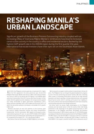 PHILIPPINES

RESHAPING MANILA’S
URBAN LANDSCAPE
Significant growth of the Business Process Outsourcing industry coupled with an
increasing inflow of Overseas Filipino Workers’ remittances have lead to increased
construction activity in the country’s office and residential sectors. Backed by the
highest GDP growth rate in the ASEAN region during the first quarter this year,
international real estate investors have their eyes set on the Southeast Asian islands.

I

n Q1 2012, the Philippine economy grew by an impressive 6.4%, higher
than the 4.9% registered in the same period last year, the Q2 2012
Philippine Real Estate Market overview by Colliers International showed.
The country’s GDP for the period was the highest in the ASEAN region
and came in second after China (8.1%) across all of Asia, the report further
stated. Amid the global economic slowdown, the strong economic growth
was mainly attributable to higher government expenditures (+24%),
robust consumer spending (+6.6%) and a resilient service sector (8.5%), of
which the real estate subsector contributed a remarkable 24.3% growth,
Colliers said.
“Business executives are now more optimistic on the economy, given
the country’s healthy investment scenario and strong macroeconomic
fundamentals,” the firm commented. With regards to the property sector,
real estate loans grew by 20% year-on-year to PHP 524 billion (USD 13 billion);
the interest rate is at its lowest levels with lending rates sitting between 5% –
8% as opposed to the range of 12% – 15% a decade ago (Colliers).
Rick Santos, Chairman and Founder of CBRE Philippines, commented:

“We’re seeing the strongest market and best fundamentals in the last 20
years. The Philippines has cut through the global headwinds to progress
as one of the best performing real estate markets. We have a booming
office market, an expanding retail industry driven by the large working
population and robust spending, a strong residential sector and a growing
leisure/tourism sector which is catching up the pace of our neighbours.
The country will see more real estate developments from local companies
and increasing investments from foreign businesses.”
One factor which has proven highly advantageous to the Philippine
economy and real estate sector is that the country finds itself ideally
positioned to take advantage of the global outsourcing boom. In 2011,
employment in the Philippine Information Technology and Business
Process Outsourcing (IT-BPO) industry grew by 22% to 638,000 people,
according to the Business Processing Association of the Philippines (BPAP).
The BPO industry had USD 10.9 billion in revenues in 2011, but is expected
to employ 1.3 million workers and generate USD 25 billion in revenues by
2016 (BPAP). If the target is reached, the BPO sector will become one of

DECEMBER 2012 I CITYSCAPE I 31

 