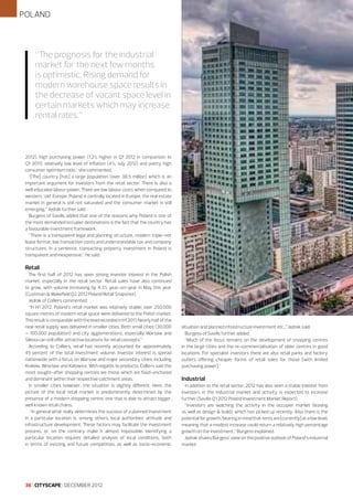 POLAND

“The prognosis for the industrial
market for the next few months
is optimistic. Rising demand for
modern warehouse space results in
the decrease of vacant space level in
certain markets which may increase
rental rates.”

2012), high purchasing power (1.2% higher in Q1 2012 in comparison to
Q1 2011), relatively low level of inflation (4%, July 2012) and pretty high
consumer optimism ratio,” she commented.
“[The] country [has] a large population (over 38.5 million) which is an
important argument for investors from the retail sector. There is also a
well educated labour power. There are low labour costs when compared to
western, ‘old’ Europe. Poland is centrally located in Europe, the real estate
market in general is still not saturated and the consumer market is still
emerging,” Jędrak further said.
Burgess of Savills added that one of the reasons why Poland is one of
the most demanded occupier destinations is the fact that the country has
a favourable investment framework.
“There is a transparent legal and planning structure, modern triple-net
lease format, low transaction costs and understandable tax and company
structures. In a sentence, transacting property investment in Poland is
transparent and inexpensive,” he said.

Retail
The first half of 2012 has seen strong investor interest in the Polish
market, especially in the retail sector. Retail sales have also continued
to grow, with volume increasing by 4.3% year-on-year in May this year
(Cushman & Wakefield Q2 2012 Poland Retail Snapshot).
Jędrak of Colliers commented:
“In H1 2012, Poland’s retail market was relatively stable; over 250,000
square metres of modern retail space were delivered to the Polish market.
This result is comparable with the level recorded in H1 2011. Nearly half of the
new retail supply was delivered in smaller cities. Both small cities (30,000
– 100,000 population) and city agglomerations, especially Warsaw and
Silesia can still offer attractive locations for retail concepts.”
According to Colliers, retail has recently accounted for approximately
45 percent of the total investment volume. Investor interest is spread
nationwide with a focus on Warsaw and major secondary cities, including
Kraków, Wrocław and Katowice. With regards to products, Colliers said the
most sought-after shopping centres are those which are food-anchored
and dominant within their respective catchment areas.
In smaller cities however, the situation is slightly different. Here, the
picture of the local retail market is predominantly determined by the
presence of a modern shopping centre, one that is able to attract bigger,
well known retail chains.
“In general what really determines the success of a planned investment
in a particular location is, among others, local authorities’ attitude and
infrastructure development. These factors may facilitate the investment
process, or, on the contrary make it almost impossible. Identifying a
particular location requires detailed analysis of local conditions, both
in terms of existing and future competition, as well as socio-economic

36 I CITYSCAPE I DECEMBER 2012

situation and planned infrastructure investment etc.,” Jędrak said.
Burgess of Savills further added:
“Much of the focus remains on the development of shopping centres
in the large cities and the re-commercialisation of older centres in good
locations. For specialist investors there are also retail parks and factory
outlets offering cheaper forms of retail sales for those [with limited
purchasing power].”

Industrial
In addition to the retail sector, 2012 has also seen a stable interest from
investors in the industrial market and activity is expected to increase
further (Savills Q1 2012 Poland Investment Market Report).
“Investors are watching the activity in the occupier market (leasing
as well as design & build), which has picked up recently. Also there is the
potential for growth, bearing in mind that rents are [currently] at a low level,
meaning that a modest increase could return a relatively high percentage
growth on the investment,” Burgess explained.
Jędrak shares Burgess’ view on the positive outlook of Poland’s industrial
market:

 