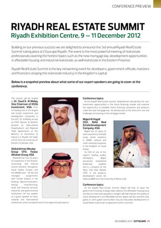 CONFERENCE PREVIEW

RIYADH REAL ESTATE SUMMIT
Riyadh Exhibition Centre, 9 – 11 December 2012

Building on our previous success we are delighted to announce the 3rd annual Riyadh Real Estate
Summit taking place at Cityscape Riyadh. The event is the most powerful meeting of real estate
professionals covering the hottest topics such as the new mortgage law, development opportunities
in affordable housing and industrial real estate, as well real estate in the Eastern Province.
Riyadh Real Estate Summit is the key networking event for developers, government officials, investors
and financiers shaping the real estate industry in the Kingdom’s capital.
Below is a snapshot preview about what some of our expert speakers are going to cover at the
conference.

The summit will be chaired
by Dr. Saud E. Al Malaq,

Vice Chairman of KSSG
Investment, KSA. Prior

to heading one of the largest
real estate investment and
development companies in
the GCC, Dr. Al Malaq served
as Chief Advisor & Director
General of International
Organisations and Regional
Trade Agreements at the
Ministry of Commerce &
Industry in Riyadh. He holds
a Ph.D. from the University of
Denver in Colorado, USA.

Abdulrahman Moulay
Group CFO, Fawaz
Alhokair Group, KSA
Abdulrahman has 22 years
of experience in the finance,
accounting, and internal
control domains throughout
Saudi Arabia, Europe, and
the Middle East. He led and
managed
assignments
with market leaders in the
banking, telecommunication,
energy,
manufacturing,
retail and financial services
industries and governmental
institutions. He has spoken
as a guest speaker at many
national and international
conferences and is considered one of the regional Saudi experts.

Conference topics
At the Riyadh Real Estate Summit, Abdulrahman will identify the next
investment opportunities in the home financing market and examine
the opportunity to establish home financing companies and products
under the new mortgage law. He will also look at the short term risk and
challenges of investing in the mortgage market.

Majed Al Hogail
CEO, Rafal Real
Estate Development
Company, KSA
Majed has 22 years of
work experience and held
many senior positions
in SAMA, national and
multi-national companies
in the Kingdom of Saudi
Arabia.
As CEO of one of the
region’s leading quality
developers,
Majed
possesses exceptional
leadership
qualities
and is a recipient of the
‘Best CEO KSA Awards
2010’ in the property
development sector. He
holds an MBA from the University of Illinois, USA.

Conference topics
At the Riyadh Real Estate Summit, Majed will look at ways the
government housing strategy helps address the affordable housing issue
and discuss how local regulatory changes will help improve the quality of
urban development and affordable homes. Majed will also examine why
gated or semi-gated communities may be favourable developments in
Saudi Arabia in particular as opposed to other countries.

DECEMBER 2012 I CITYSCAPE I 71

 