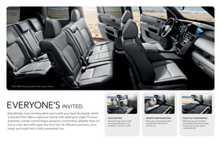 60/40 SEATING
Stowing longer items while
carrying passengers is no
problem. Just pick a side.
FOLD-FLAT CONVENIENCE
With both second and third
rows folded, 4-foot-wide sheets
of plywood can be carried
completely flat.2
EVERYONE’S INVITED.
Everything’s more exciting when you’re with your favorite people, which
is why the Pilot offers a spacious interior with seating for eight. Tri-zone
automatic climate control keeps everyone comfortable, whether they run
hot or cold. And with seats that fold into 16 different positions, your
cargo just might feel a little pampered, too.
UNIQUE CONFIGURATIONS
Enjoy even more options when
you fold down the second
or third row.
Pilot 4WD Touring shown with Gray Leather.
 