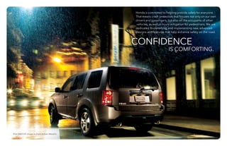 Pilot 4WD EX shown in Dark Amber Metallic.
Honda is committed to helping provide safety for everyone.
That means crash protection that focuses not only on our own
drivers and passengers, but also on the occupants of other
vehicles, as well as injury mitigation for pedestrians. We are
dedicated to identifying and implementing new, advanced
designs and features that help enhance safety on the road.
CONFIDENCE
					 IS COMFORTING.
 