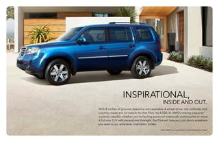 Pilot 4WD Touring shown in Obsidian Blue Pearl.
With 8 inches of ground clearance and available 4-wheel drive, city potholes and
country roads are no match for the Pilot. Its 4,500-lb (4WD) towing capacity10
is plenty capable whether you’re hauling personal watercraft, motorcycles or more.
A full-size SUV with exceptional strength, the Pilot will take you just about anywhere
you want to go, whenever inspiration strikes.
INSPIRATIONAL,
						 INSIDE AND OUT.
 