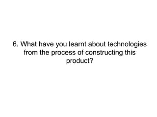6. What have you learnt about technologies
    from the process of constructing this
                 product?
 