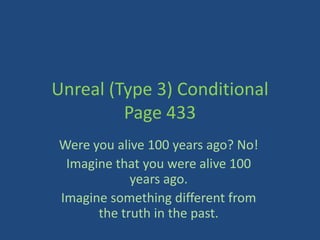 Unreal (Type 3) Conditional
         Page 433
Were you alive 100 years ago? No!
 Imagine that you were alive 100
            years ago.
Imagine something different from
      the truth in the past.
 