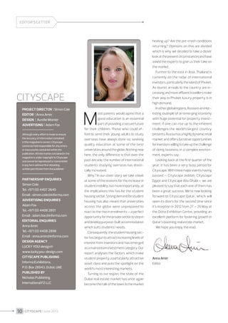 EDITOR’S LETTER

CITYSCAPE
Project Director  | Simon Cole
Editor  | Anna Amin
DESIGN  |  Aurélie Moinier
Advertising  | Adam Fox
Although every effort is made to ensure
the accuracy of information contained
in this magazine is correct, Cityscape
cannot be held responsible for any errors
or inaccuracies contained within the
publication. All information contained in the
magazine is under copyright to Cityscape
and cannot be reproduced or transmitted
in any form without first obtaining
written permission from the publisher.

Partnership Enquiries 
Simon Cole
Tel. +971 (0) 4407 2640
Email  : simon.cole@informa.com
Advertising Enquiries 
Adam Fox
Tel. +971 (0) 4408 2801
Email  : adam.fox@informa.com
Editorial Enquiries 
Anna Amin
Tel. +971 (0) 4408 2898
Email  : anna.amin@informa.com
DESIGN AGENCY 
LUCKY YOU! design®
www.luckyyou-design.com
Cityscape PUBLISHING 
Informa Exhibitions,
P.O. Box 28943, Dubai, UAE
Published by 
Nicholas Publishing
International FZ LLC

10 I CITYSCAPE I June 2013

M

ost parents would agree that a
good education is an essential
part of providing a secure future

for their children. Those who could afford to send their young adults to study
overseas have always done so, seeking
quality education at some of the best
universities around the globe. Nothing new
here, the only difference is that over the
past decade, the number of international
students studying overseas has drastically increased.
Why? In our cover story we take a look
at some of the reasons for the increase in
student mobility, but more importantly, at
the implications this has for the student
housing sector. Strong demand for student
housing has also meant that universities
across the globe were unprepared to
react to the rise in enrolments – a perfect
opportunity for the private sector to step in
and develop purpose-built accommodation
which suits students’ needs.
Consequently, the student housing sector has begun to attract increasing levels of
interest from investors and has emerged
as a mainstream investment category. Our
report analyses the factors which make
student property a particularly attractive
asset class and puts the spotlight on the
world’s most interesting markets.
Turning to our region, the state of the
Dubai real estate market has once again
become the talk of the town. Is the market

heating up? Are the pre-crash conditions
returning? Opinions on this are divided
which is why we decided to take a closer
look at the present circumstances and have
asked the experts to give us their take on
the market.
Further to the east in Asia, Thailand is
currently on the radar of international
investors, particularly the island of Phuket.
As tourist arrivals to the country are increasing and more affluent travellers make
their way to Phuket, luxury property is in
high demand.
In other global regions, Russia is an interesting example of an emerging economy
with huge potential for property investment; if one can rise up to the inherent
challenges the world’s largest country
presents. Russia has a highly dynamic retail
market and offers lucrative opportunities
for investors willing to take up the challenge
of doing business in a complex environment, experts say.
Looking back at the first quarter of the
year, it has been a very busy period for
Cityscape. With three major events having
passed – Cityscape Jeddah, Cityscape
Egypt and Cityscape Abu Dhabi – we are
pleased to say that each one of them has
been a great success. We’re now looking
forward to Cityscape Qatar, which will
open its doors for the second time since
it’s inception in 2012 from 27 – 29 May at
the Doha Exhibition Centre, providing an
excellent platform for fostering growth in
Qatar’s booming real estate market.
We hope you enjoy the read.

Anna Amin
Editor

 