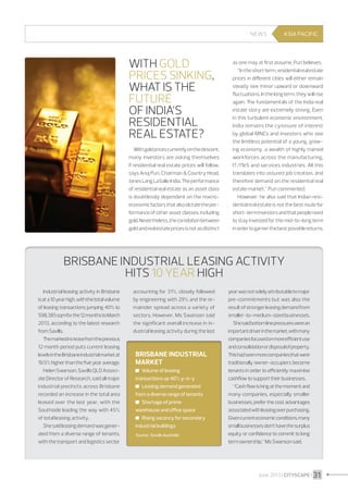 NEWS

With Gold
Prices Sinking,
What Is The
Future
Of India’s
Residential
Real Estate?

ASIA PACIFIC

With gold prices currently on the descent,
many investors are asking themselves
if residential real estate prices will follow,
says Anuj Puri, Chairman  Country Head,
Jones Lang LaSalle India. The performance
of residential real estate as an asset class

as one may at first assume, Puri believes.
“In the short term, residential real estate
prices in different cities will either remain
steady see minor upward or downward
fluctuations. In the long term, they will rise
again. The fundamentals of the India real
estate story are extremely strong. Even
in this turbulent economic environment,
India remains the cynosure of interest
by global MNCs and investors who see
the limitless potential of a young, growing economy, a wealth of highly trained
workforces across the manufacturing,
IT/ITeS and services industries. All this
translates into assured job creation, and
therefore demand on the residential real
estate market,” Puri commented.

is doubtlessly dependent on the macroeconomic factors that also dictate the performance of other asset classes, including
gold. Nevertheless, the correlation between
gold and real estate prices is not as distinct

However, he also said that Indian residential real estate is not the best route for
short-term investors and that people need
to stay invested for the mid-to-long term
in order to garner the best possible returns.

Brisbane Industrial Leasing Activity
Hits 10 Year High
Industrial leasing activity in Brisbane
is at a 10 year high, with the total volume
of leasing transactions jumping 40% to
598,385 sqm for the 12 months to March
2013, according to the latest research
from Savills.
The marked increase from the previous
12 month period puts current leasing
levels in the Brisbane industrial market at
19.5% higher than the five year average.
Helen Swanson, Savills QLD Associate Director of Research, said all major
industrial precincts across Brisbane
recorded an increase in the total area
leased over the last year, with the
Southside leading the way with 45%
of total leasing activity.
She said leasing demand was generated from a diverse range of tenants,
with the transport and logistics sector

accounting for 31%, closely followed
by engineering with 29% and the remainder spread across a variety of
sectors. However, Ms Swanson said
the significant overall increase in industrial leasing activity during the last

Brisbane industrial
market
	 Volume of leasing
transactions up 40% y-o-y
	 Leasing demand generated
from a diverse range of tenants
	 Shortage of prime
warehouse and office space
	 Rising vacancy for secondary
industrial buildings
Source : Savills Australia

year was not solely attributable to major
pre-commitments but was also the
result of stronger leasing demand from
smaller-to-medium-sized businesses.
She said bottom line pressures were an
important driver in the market, with many
companies focused on more efficient use
and consolidation or disposal of property.
This had seen more companies that were
traditionally owner-occupiers become
tenants in order to efficiently maximise
cashflow to support their businesses.
“Cash flow is king at the moment and
many companies, especially smaller
businesses, prefer the cost advantages
associated with leasing over purchasing.
Given current economic conditions, many
small businesses don’t have the surplus
equity or confidence to commit to long
term ownership,” Ms Swanson said.

June 2013 I CITYSCAPE I 31

 