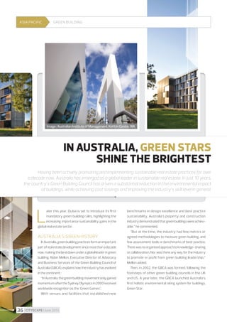 ASIA PACIFIC

Green building

Image : Australian Institute of Management, Katitjin Centre, WA

IN AUSTRALIA, GREEN STARS
SHINE THE BRIGHTEST
Having been actively promoting and implementing sustainable real estate practices for over
a decade now, Australia has emerged as a global leader in sustainable real estate. In just 10 years,
the country’s Green Building Council has driven a substantial reduction in the environmental impact
of buildings, while achieving cost savings and improving the industry’s skill level in general.

L

ater this year, Dubai is set to introduce its first
mandatory green building rules, highlighting the
increasing importance sustainability gains in the
global real estate sector.

AUSTRALIA'S GREEN HISTORY
In Australia, green building practices form an important
part of real estate development since more than a decade
now, making the land down under a global leader in green
building. Robin Mellon, Executive Director of Advocacy
and Business Services of the Green Building Council of
Australia (GBCA), explains how the industry has evolved
in the continent :
“In Australia, the green building movement only gained
momentum after the Sydney Olympics in 2000 received
worldwide recognition as the ‘Green Games’.
With venues and facilities that established new

36 I CITYSCAPE I June 2013

benchmarks in design excellence and best practice
sustainability, Australia’s property and construction
industry demonstrated that green buildings were achievable,” he commented.
“But at the time, the industry had few metrics or
agreed methodologies to measure green building, and
few assessment tools or benchmarks of best practice.
There was no organised approach to knowledge-sharing
or collaboration. Nor was there any way for the industry
to promote or profit from green building leadership,”
Mellon added.
Then, in 2002, the GBCA was formed, following the
footsteps of other green building councils in the UK
and US. A year later, the GBCA launched Australia’s
first holistic environmental rating system for buildings,
Green Star.

 