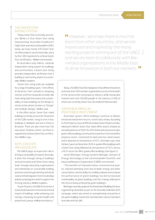 Green building

ASIA PACIFIC

The Green Star
rating system
“Today, Green Star is certainly ascendant. While a 5 Star Green Star rating
(representing ‘Australian Excellence’)
might have seemed unachievable in 2003,
today we have nearly 570 Green Star
certified projects around Australia, and a
further 500 registered to achieve Green
Star certification,” Mellon commented.
As Australia’s only holistic, national,
independent rating system for buildings
and communities, a Green Star rating
provides independent verification that a
building or community project is sustainable, Mellon explains.
“Green Star rating tools are available
for a range of building types - from offices
to factories, from schools to shopping
centres, and from hospitals to hotels. We
have rating tools that assess the sustainability of base buildings at the design or
construction phase (known as ‘Design’
and ‘As Built’ ratings),” Mellon said.
In the office sector, Green Star-rated
buildings currently account for 20 percent
of the CDB market, rising to one in four
buildings in Adelaide and one in three in
Brisbane. There are also more than 120
education facilities either certified or
registered to achieve Green Star certification, Mellon says.

Rate, educate
and advocate
The GBCA plays an important role in
driving sustainability forward in Australia.
It does this through rating of buildings
and communities with Green Start rating
tools, through educating organisations
and individuals on sustainable building
practices and through working with local,
state and federal governments to develop
policies and programs which support this
thriving industry, Mellon explains.
“In just 10 years, the GBCA has driven a
substantial reduction in the environmental
impact of buildings, while achieving cost
savings, improving occupant health and
productivity and up-skilling the industry.”

 However, we know there is much to

learn from other countries, and we are
impressed and inspired by the many
exciting projects coming out of the UAE;[…]
and we are keen to collaborate with likeminded organisations in the Middle East
to drive innovation in both our markets. 


Today, the GBCA has 60 employees in five different locations
and more than 700 member organisations across the breadth
of the construction and property industry while having also
trained more than 40,000 people in the industry (1,400 of
whom are currently Green Star Accredited Professionals).

Green buildings as
profitable investment
Australian ‘green’ office buildings continue to deliver
enhanced investment returns, recent data shows. According
to The Property Council/IPD Australian Green Property Index,
released in March, Green Star rated office assets showed an
annual total return of 10.6% for 2012. In line with previous results,
green office buildings continued to outperform the total office
property sector, comprised of rated and non-rated assets,
which reported an annual return of 9.7%, the Index says. Over
the last 2 years to December 2012, A-grade office buildings with
a Green Star rating delivered an annual return of 11.2% versus
a 10.1% return for All A-grade office buildings (see figure 1).
James McGregor, Energy Systems Manager, Division of
Energy Technology at the Commonwealth Scientific and
Industrial Research Organisation (CSIRO) commented :
“The benefits of improved indoor environmental quality, reduced operating costs due to lower energy and water
consumption, and the ability to credibly evaluate and compare
the performance of green buildings has led to improved
marketability of green buildings and this is being reflected in
the returns being achieved by green buildings.”
McGregor recently spoke at the Dubai Green Building Seminar,
organised by Austrade as part of the Australia Unlimited 2013
campaign, which was aimed at strengthening mutual ties in
the green building, investment and education sectors between
Australia and the UAE.

June 2013 I CITYSCAPE I 37

 