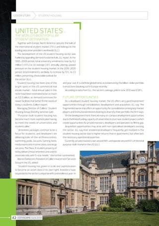 COVER STORY

STUDENT HOUSING

United States –

The world’s most popular
student destination

Together with Europe, North America captures the bulk of
the international student market (75%) and belongs to the
leading education providers worldwide (JLL).
The development of the US student housing sector was
fuelled by appealing demand fundamentals, JLL report. In the
1995-2009 period, total university enrolments rose by 6.2
million (+43%) or on average 2.6% annually, placing upward
pressure on the student housing market. In the 2010-2020
period, total enrolments are likely to increase by 13%, to 23
million, presenting a favourable outlook for
the sector (JLL).
Student housing has been one of the
and year-out. It's a definite global trend, as evidenced by the billion-dollar portfolio
bright spots in the US commercial real
transactions breaking out in Europe recently.
According to data from JLL, the sector’s average yield in June 2012 was 6.58%.
estate market - total annual sales in this
niche have been estimated to be as much
as $2.5 billion, as demand continues for
Future opportunities
newer facilities that better fit the needs of
As a developed student housing market, the US offers very good investment
today’s students, Colliers report.
opportunities through consolidation, development and acquisition, JLL say. The
Managing Director of Colliers’ Student
fragmented ownership offers an opportunity for consolidation among key market
Housing Group, Dorothy Jackman said :
players and institutional interests looking to diversify their portfolio, the firm says.
“Purpose-built student housing has
On the development front, there are many on-campus development opportunities
become much more sophisticated having
due to the limited funding capacity of universities to start new student projects which
to meet the needs of universities and
create opportunities for private investors, developers and operators to fill the gap.
students alike.”
Acquisition opportunities may arise with non-specialised developers exciting
“Amenities packages continue to be a
the sector. JLL say that residential developers frequently get involved in the
focus for students, and developers are
student housing sector due to higher returns than in apartments, but often lack
delivering state-of-the-art fitness centres,
the necessary operational expertise.
swimming pools, Jacuzzis, tanning beds,
Currently, private investors own around 48% and operate around 65% of the total
media rooms and, in some cases, concierge
purpose-built market in the US (JLL).
services. The Class ‘A’ student property of
today delivers those amenities one used to
associate only with 5-star hotels,” she further commented.
Warren Dahlstrom, President of Colliers’ Investment Services
Group in the US, added :
Student housing has grown in scale and sophistication
to become an asset class in its own right. Investors have
responded to the sector’s unique benefits and resilience, year-in

42 I CITYSCAPE I June 2013

 