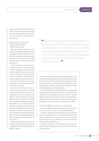 Market insight

country are not doing so only because
of these major events; they have a broad
vision of the potential and opportunities
the country offers in the long term,”
Maceira said.

Initiatives to boost
investment and
construction
Major government initiatives are focused on encouraging foreign investment
into Brazil’s infrastructure, both in main
cities such as São Paulo and Rio de Janeiro
as well as in secondary cities, which will
directly benefit the real estate market,
Maceira said.
“The improvement of inland access,
mainly in the country’s Midwest region,
through new highways and river ports, has
a direct positive impact on the real estate
market, seeing that the infrastructure
attracts new projects, new inhabitants,
and consequently, improves local commerce with new stores, supermarkets
and services to meet the new demand,”
he further commented.
In a direct measure to boost investments in Brazil’s buoyant real estate
market, the government announced tax
exemptions for foreign investors in real
estate trusts in Brazil earlier this year.
Officials said this was part of an overall
plan to develop funding alternatives for
local builders, many of which are overly
dependent on loans from the state development bank BNDES, the main source of
long term corporate financing in Brazil. The
government hopes that foreign investors,
who currently have little participation in
REITs, could bring some needed cash to
the industry.
However, Brazil still has a fair bit to do to
improve its regulatory framework in order
to be able to lead its real estate market to
greater maturity.

AMERICAS

 Brazil is showing that it has potential

to grow, so investors who are planning to
place capital in the country are not doing
so only because of these major events;
they have a broad vision of the potential
and opportunities the country offers
in the long term. 


“Brazil still needs to improve with regards to labour laws,
taxation and financing supply. Most inbound foreign investment
does not arrive via FDI, but through local operators, either
through the purchase of shares of local companies, through
a private equity fund that acts locally, or through association
with local developers,” Maceira explained.
“On the other hand, the improved level of transparency in the
real estate market in recent years and the entry of institutional
capital have led the Brazilian real estate market to a greater
degree of maturity and higher asset quality. As local developers
adopt international best practices, asset quality will increase,
providing new sources of investment products,” he added.

Development across al sectors
But not only Brazil’s upcoming prestigious sporting events
act as a driver to the country’s real estate development.
A growing middle class with increased purchasing power
creates new demand both in the retail real estate sector
(stores, shopping malls, supermarkets) and in the industrial
real estate sector, as new warehouses are needed to stock
all these products, Maceira said.
Secondly, Brazil has a dynamic oil and gas industry
which benefits development, especially in the office and
industrial sector.

June 2013 I CITYSCAPE I 61

 