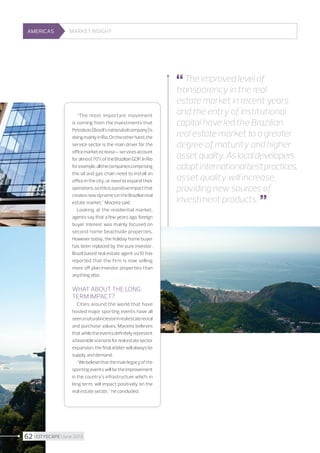 AMERICAS

Market insight

 The improved level of

“The most important movement
is coming from the investments that
Petrobras [Brazil’s national oil company] is
doing mainly in Rio. On the other hand, the
service sector is the main driver for the
office market increase – services account
for almost 70% of the Brazilian GDP. In Rio
for example, all the companies comprising
the oil and gas chain need to install an
office in the city, or need to expand their
operations, so this is a positive impact that
creates new dynamics in the Brazilian real
estate market,” Maceira said.
Looking at the residential market,
agents say that a few years ago, foreign
buyer interest was mainly focused on
second home beachside properties.
However today, the holiday home buyer
has been replaced by the pure investor.
Brazil based real estate agent uv10 has
reported that the firm is now selling
more off plan investor properties than
anything else.

What about the long
term impact?
Cities around the world that have
hosted major sporting events have all
seen a natural increase in real estate rental
and purchase values. Maceira believes
that while the events definitely represent
a favorable scenario for real estate sector
expansion, the final arbiter will always be
supply and demand.
“We believe that the main legacy of the
sporting events will be the improvement
in the country’s infrastructure which, in
long term, will impact positively on the
real estate sector,” he concluded.

62 I CITYSCAPE I June 2013

transparency in the real
estate market in recent years
and the entry of institutional
capital have led the Brazilian
real estate market to a greater
degree of maturity and higher
asset quality. As local developers
adopt international best practices,
asset quality will increase,
providing new sources of
investment products. 


 